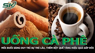 Uống Cà Phê Mỗi Buổi Sáng Giúp Duy Trì Sự Trẻ Lâu, Thêm Bột Quế Tăng Hiệu Quả Gấp Đôi | SKĐS
