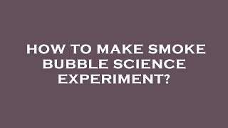 How to make smoke bubble science experiment?