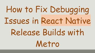 How to Fix Debugging Issues in React Native Release Builds with Metro