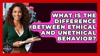What Is The Difference Between Ethical And Unethical Behavior? - The Ethical Compass