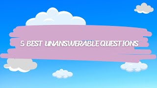 5 BEST UNANSWERABLE QUESTIONS Volume 1