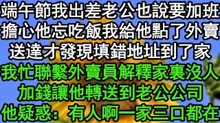 端午節我出差老公也說要加班，擔心他忘吃飯我給他點了外賣，送達才發現填錯地址到了家，我忙聯繫外賣員解釋家裏沒人，加錢讓他轉送到老公公司，他疑惑：有人啊一家三口都在#深夜淺讀 #為人處世 #生活經驗