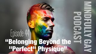 Belonging Beyond the "Perfect" Physique | Mindfully Gay Podcast (Epi 44)
