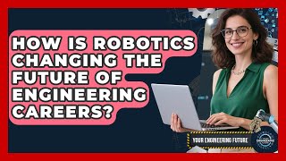 How Is Robotics Changing the Future of Engineering Careers? - Your Engineering Future