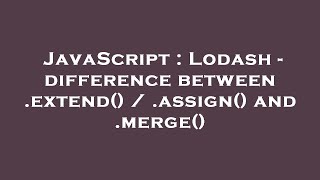 JavaScript : Lodash - difference between .extend() / .assign() and .merge()