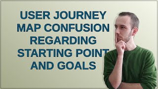 Ux: User Journey Map confusion regarding starting point and goals