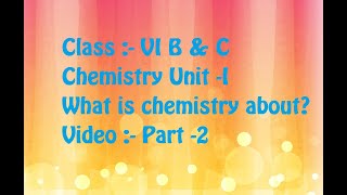 Class :- VI B & VI C Subject :- Chemistry Unit -I What is chemistry about? Video :- Part -2