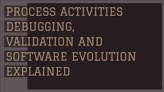 DEBUGGING ,VALIDATION AND SOFTWARE EVOLUTION PROCESS ACTIVITIES EXPLAINED