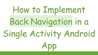 How to Implement Back Navigation in a Single Activity Android App