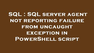 SQL : SQL server agent not reporting failure from uncaught exception in PowerShell script