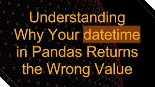 Understanding Why Your datetime in Pandas Returns the Wrong Value