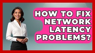 How To Fix Network Latency Problems? - Learn To Troubleshoot