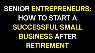 Senior Entrepreneurs: How to Start a Successful Small Business After Retirement