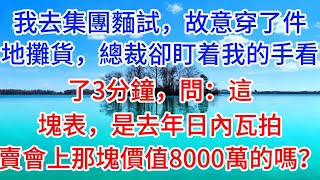 我去集團麵試，故意穿了件地攤貨，總裁卻盯着我的手看了3分鐘，問：這塊表，是去年日內瓦拍賣會上那塊價值8000萬的嗎？#聆聽半生#為人處世#家庭#婚姻#現實情感#生活經驗#情感故事
