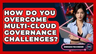 How Do You Overcome Multi-cloud Governance Challenges? - Emerging Tech Insider