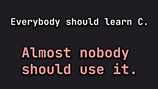 Why Everyone Should Learn C (and why almost nobody should use it)