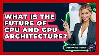 What Is The Future Of CPU And GPU Architecture? - Emerging Tech Insider