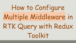 How to Configure Multiple Middleware in RTK Query with Redux Toolkit