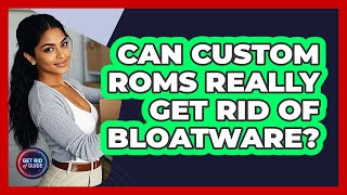 Can Custom ROMs Really Get Rid Of Bloatware? - Get Rid Of Guide