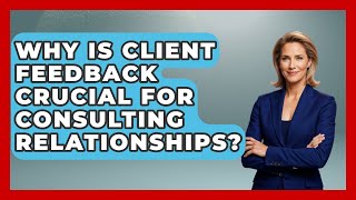 Why Is Client Feedback Crucial For Consulting Relationships? - Consulting Career Hub