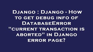Django : Django - How to get debug info of DatabaseError "current transaction is aborted" in Django