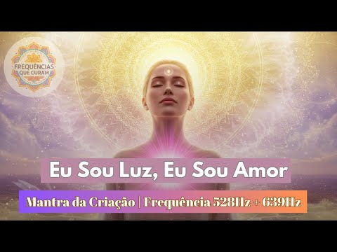 Eu Sou Luz, Eu Sou Amor | Mantra da Criação | Frequência 528Hz + 639Hz