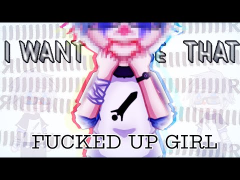 I want to be that f*cked up girl!