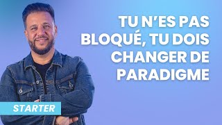 STARTER - Tu n'es pas bloqué, tu dois changer de paradigme !