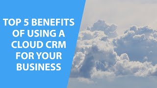 Top 5 Benefits of Using a Cloud CRM For Your Business