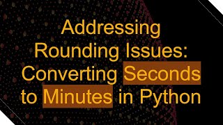 Addressing Rounding Issues: Converting Seconds to Minutes in Python