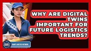 Why Are Digital Twins Important For Future Logistics Trends? - Smart Logistics Network
