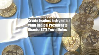 Crypto Leaders in Argentina Want Radical President to Dismiss FATF