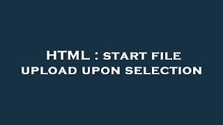 HTML : start file upload upon selection