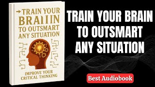 Train Your Brain to Outsmart Any Situation (Best Audiobook)