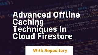 advanced offline caching techniques in cloud firestore
