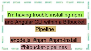 I'm having trouble installing npm and Angular CLI within a Bitbucket Pipeline
