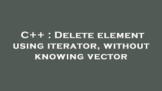 C++ : Delete element using iterator, without knowing vector