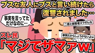 【報告者キチ】ブスな友人にブスと言い続けたら復讐されました...→スレ民「マジでザマァw」