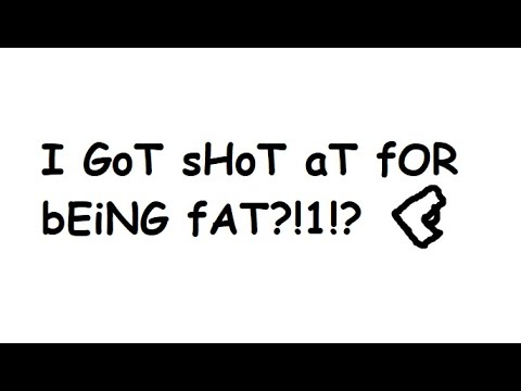 I Got sHoT At fOr BeInG FaT??!!?