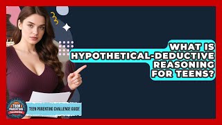 What Is Hypothetical-deductive Reasoning For Teens? - Teen Parenting Challenge Guide