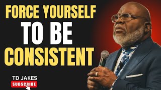 FORCE YOURSELF TO BE CONSISTENT | T.D. Jakes Motivational Speech.