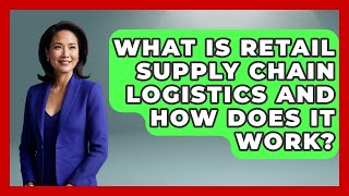 What Is Retail Supply Chain Logistics And How Does It Work? - Retail Employee Playbook