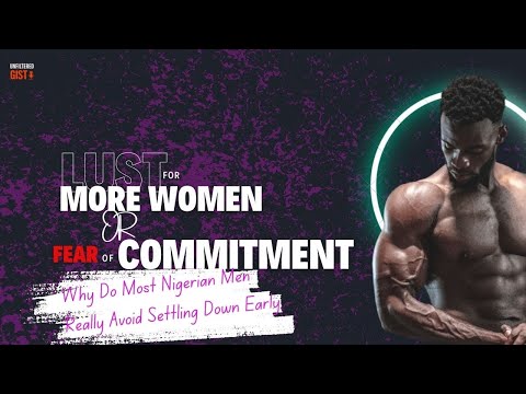 Fear of COMMITMENT TRAP or Lust for MORE WOMEN? Why Do Most Nigerian Men Avoid Settling Down?