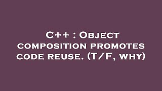 C++ : Object composition promotes code reuse. (T/F, why)