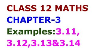 CLASS 12 MATHS CHAPTER-3 EXAMPLES:3.11,3.12,3.13& 3.14