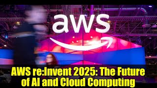 AWS re:Invent 2025: The Future of AI and Cloud Computing