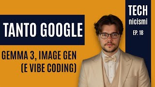 Settimana Google: Gemma 3, Image Gen, Robotica e una riflessione sul vibe coding | TECHnicismi 18