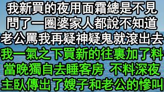 我新買的夜用面霜總是不見，問了一圈婆家人都說不知道，老公罵我再疑神疑鬼就滾出去，我一氣之下買新的往裏加了料，當晚獨自去睡客房，不料深夜主臥傳出了嫂子和老公的慘叫#深夜淺讀 #為人處世 #生活經驗