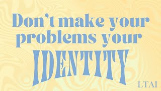 Don't make your problems your identity