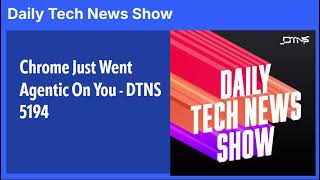 Chrome Just Went Agentic On You - DTNS 5194